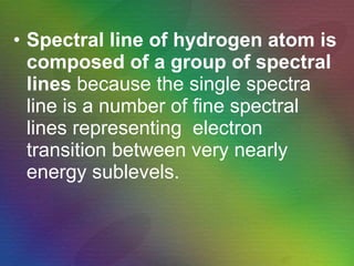 Spectral line of hydrogen atom is composed of a group of spectral lines  because the single spectra line is a number of fine spectral lines representing  electron transition between very nearly energy sublevels. 