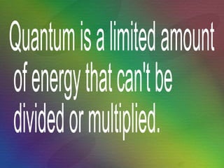Quantum is a limited amount of energy that can't be divided or multiplied. 