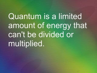 Quantum is a limited amount of energy that can't be divided or multiplied. 