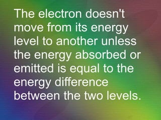 The electron doesn't move from its energy level to another unless the energy absorbed or emitted is equal to the energy difference between the two levels. 