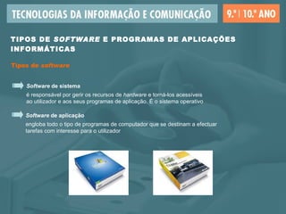 TIPOS DE  SOFTWARE  E PROGRAMAS DE APLICAÇÕES INFORMÁTICAS Tipos de  software Software  de aplicação engloba todo o tipo de programas de computador que se destinam a efectuar  tarefas com interesse para o utilizador  Software  de sistema é responsável por gerir os recursos de  hardware  e torná-los acessíveis  ao utilizador e aos seus programas de aplicação. É o sistema operativo 