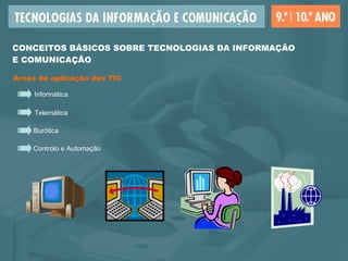 Áreas de aplicação das TIC Informática Burótica Telemática Controlo e Automação CONCEITOS BÁSICOS SOBRE TECNOLOGIAS DA INFORMAÇÃO  E COMUNICAÇÃO 