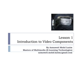 Lesson 1Introduction to Video Components By AzmawatiMohdLazim Masters of Multimedia (E-Learning Technologies) azmawati.mohd.lazim@gmail.com 