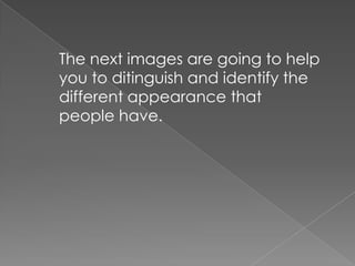 The next images are going to help
you to ditinguish and identify the
different appearance that
people have.
 