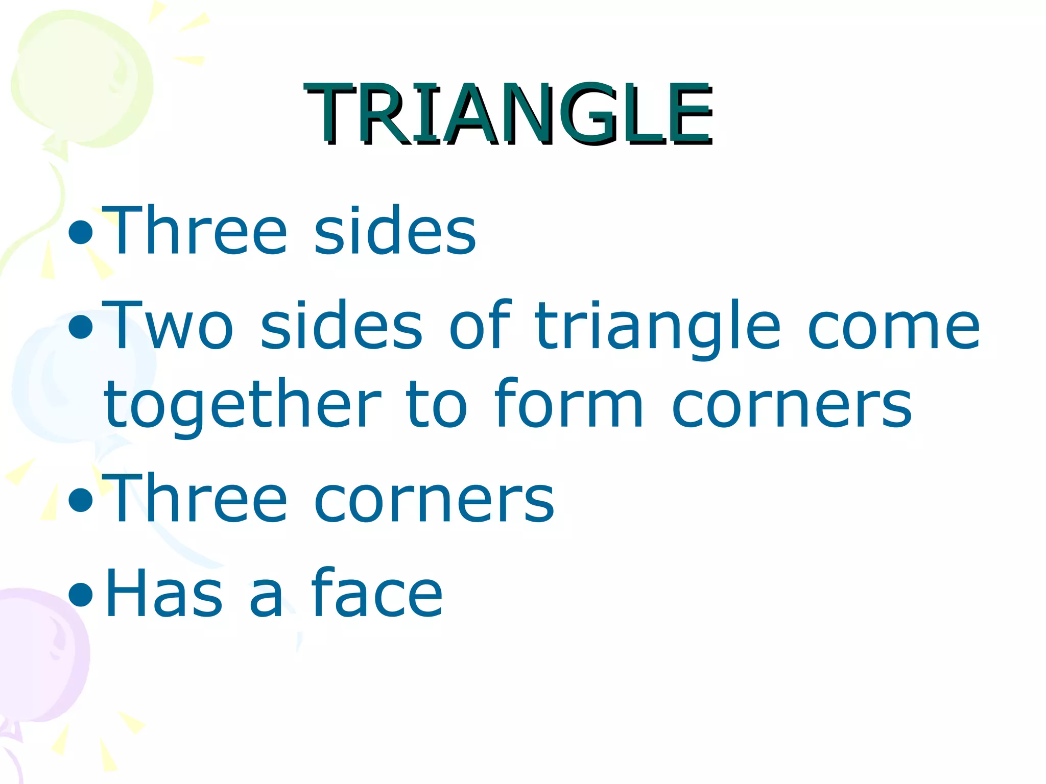 TRIANGLE Three sides Two sides of triangle come together to form corners Three corners Has a face