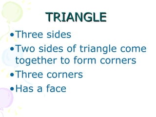 TRIANGLE  Three sides Two sides of triangle come together to form corners Three corners  Has a face 