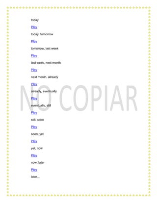 today

Play

today, tomorrow

Play

tomorrow, last week

Play

last week, next month

Play

next month, already

Play

already, eventually

Play

eventually, still

Play

still, soon

Play

soon, yet

Play

yet, now

Play

now, later

Play

later...
 