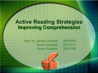 Active Reading Strategies
Improving Comprehension

   Done by: Rawan Alomary    20052892
            Reem Alnoaimi    20115111
            Noora Alsubaie   20115109
 