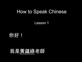 How to Speak Chinese

        Lesson 1


你好！


我是黃蘊綠老師
 
