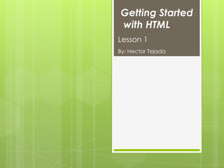 Getting Started
with HTML
Lesson 1
By: Hector Tejada
 