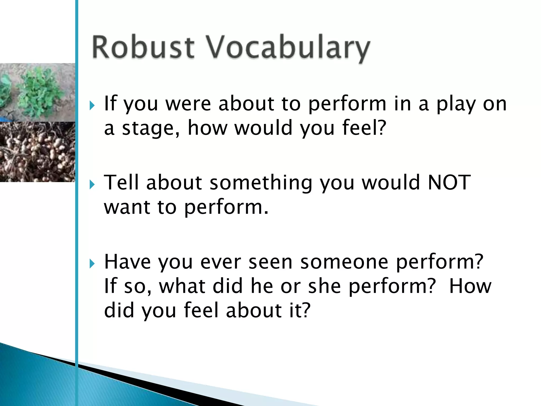    If you were about to perform in a play on
    a stage, how would you feel?

   Tell about something you would NOT
    want to perform.

   Have you ever seen someone perform?
    If so, what did he or she perform? How
    did you feel about it?
 