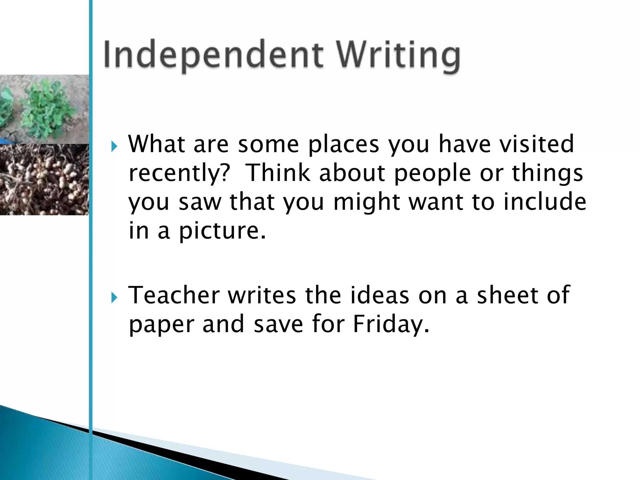    What are some places you have visited
    recently? Think about people or things
    you saw that you might want to include
    in a picture.

   Teacher writes the ideas on a sheet of
    paper and save for Friday.
 