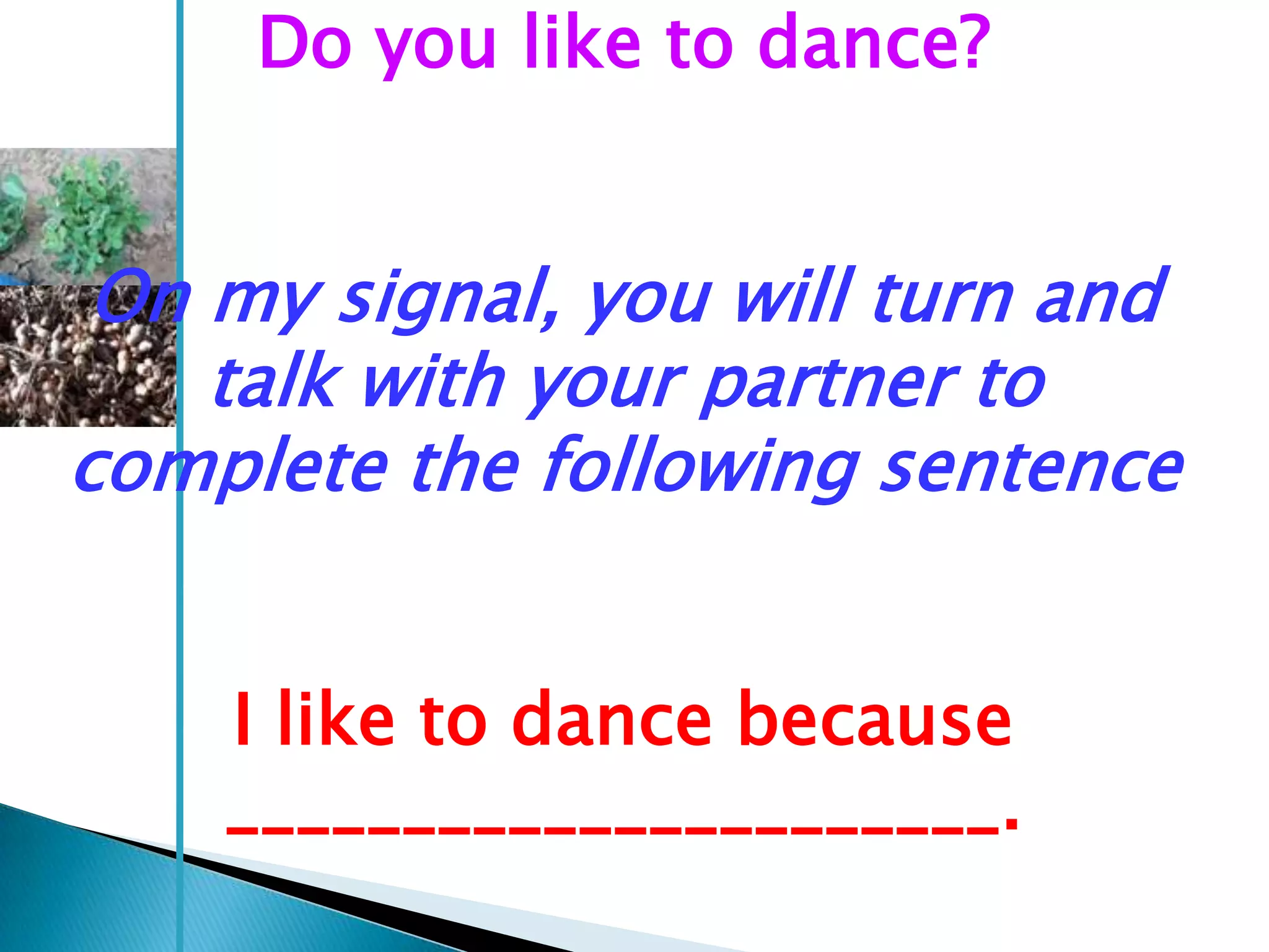 Do you like to dance?


 On my signal, you will turn and
    talk with your partner to
complete the following sentence


    I like to dance because
    ______________________.
 