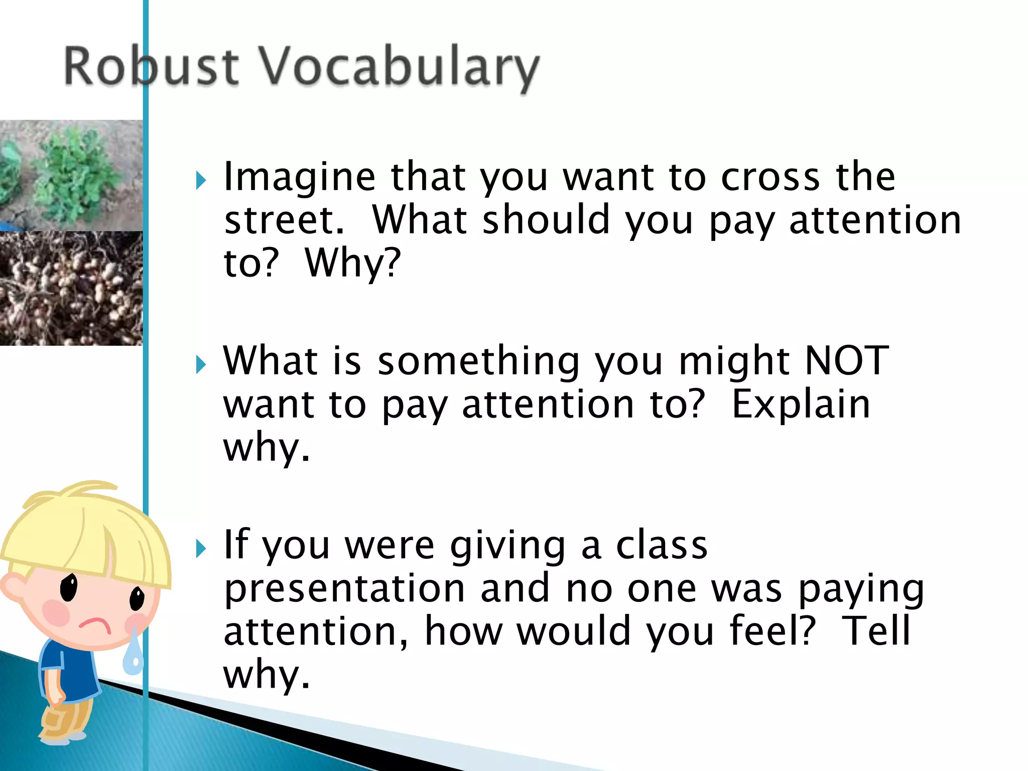    Imagine that you want to cross the
    street. What should you pay attention
    to? Why?

   What is something you might NOT
    want to pay attention to? Explain
    why.

   If you were giving a class
    presentation and no one was paying
    attention, how would you feel? Tell
    why.
 