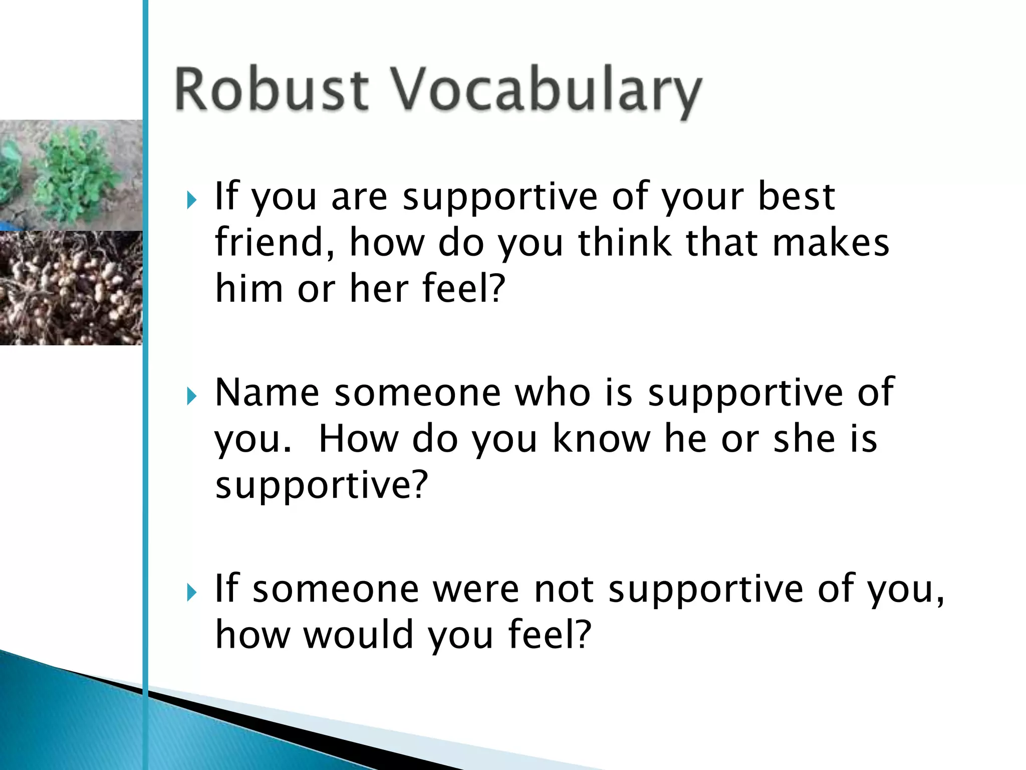    If you are supportive of your best
    friend, how do you think that makes
    him or her feel?

   Name someone who is supportive of
    you. How do you know he or she is
    supportive?

   If someone were not supportive of you,
    how would you feel?
 