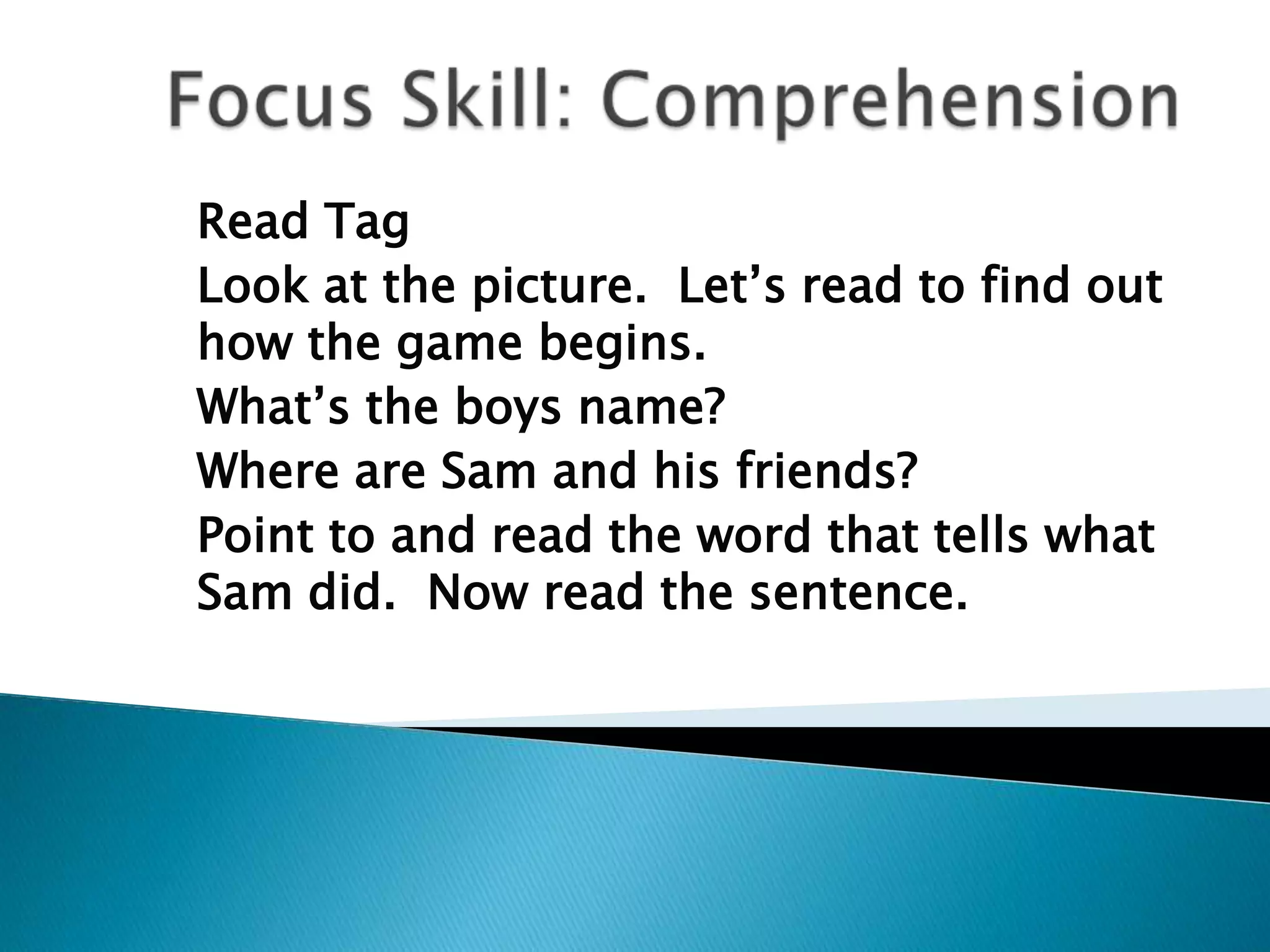 Read Tag
Look at the picture. Let‘s read to find out
how the game begins.
What‘s the boys name?
Where are Sam and his friends?
Point to and read the word that tells what
Sam did. Now read the sentence.
 