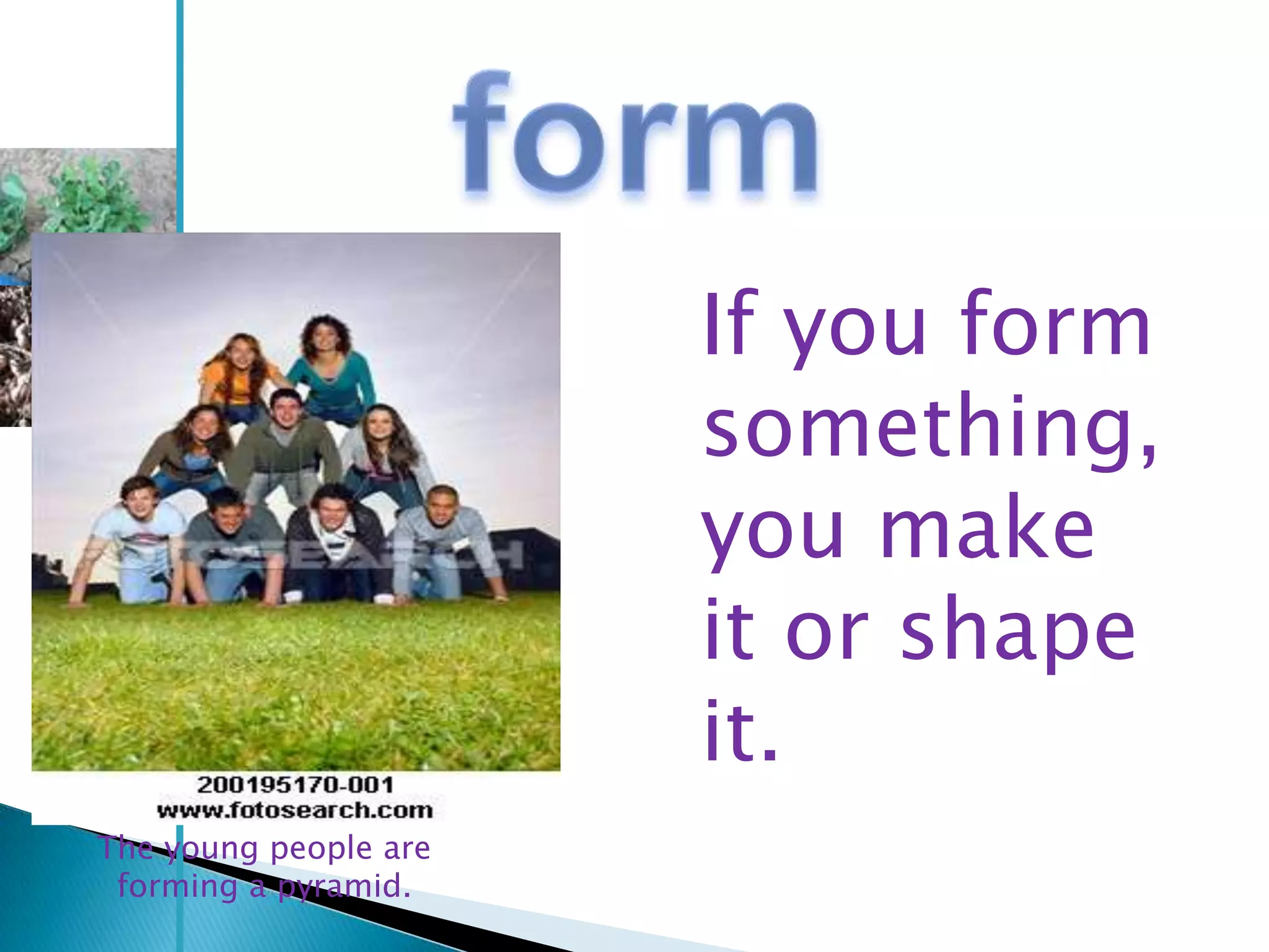If you form
                       something,
                       you make
                       it or shape
                       it.
The young people are
 forming a pyramid.
 