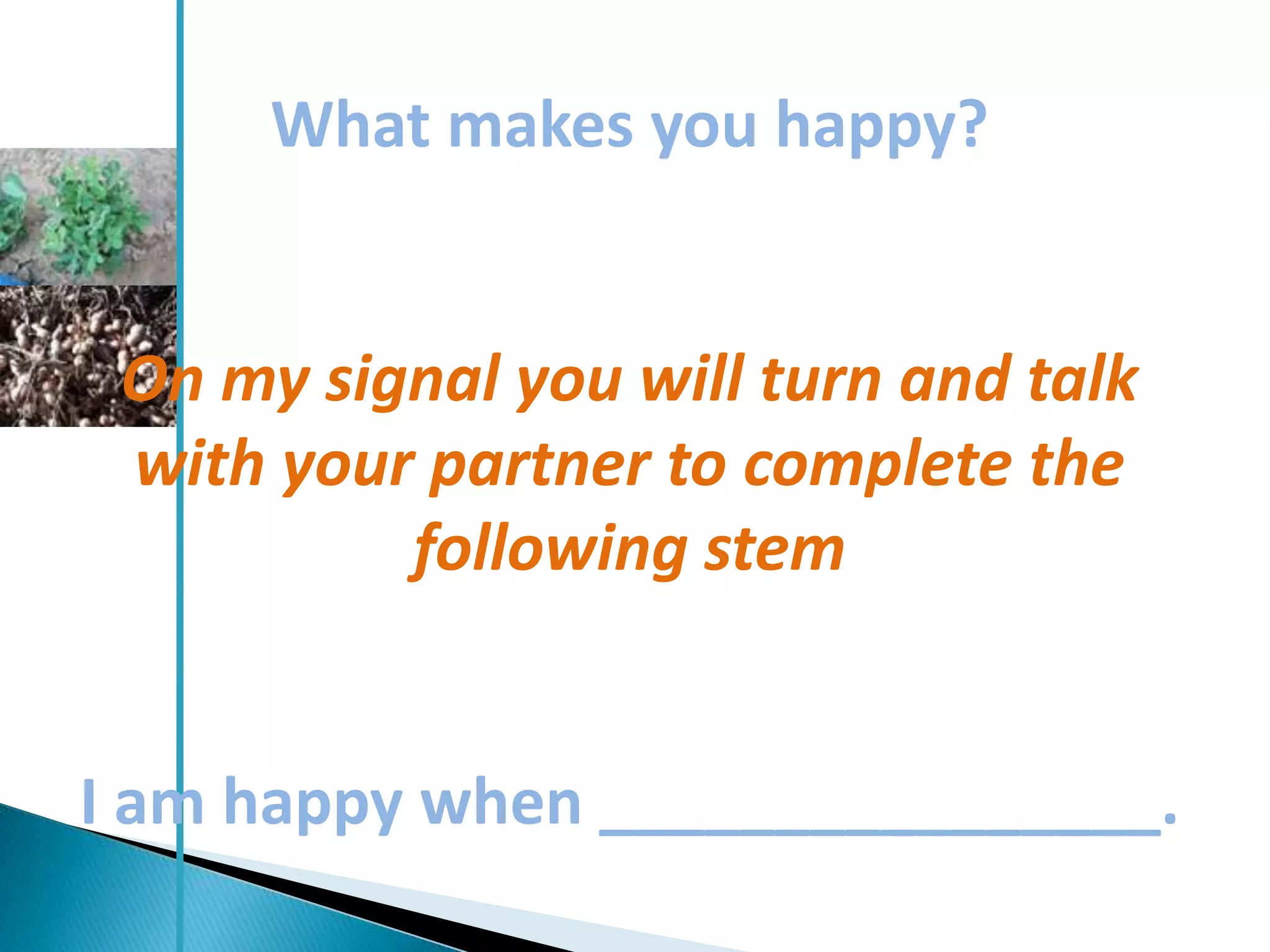 What makes you happy?


 On my signal you will turn and talk
 with your partner to complete the
          following stem


I am happy when ________________.
 