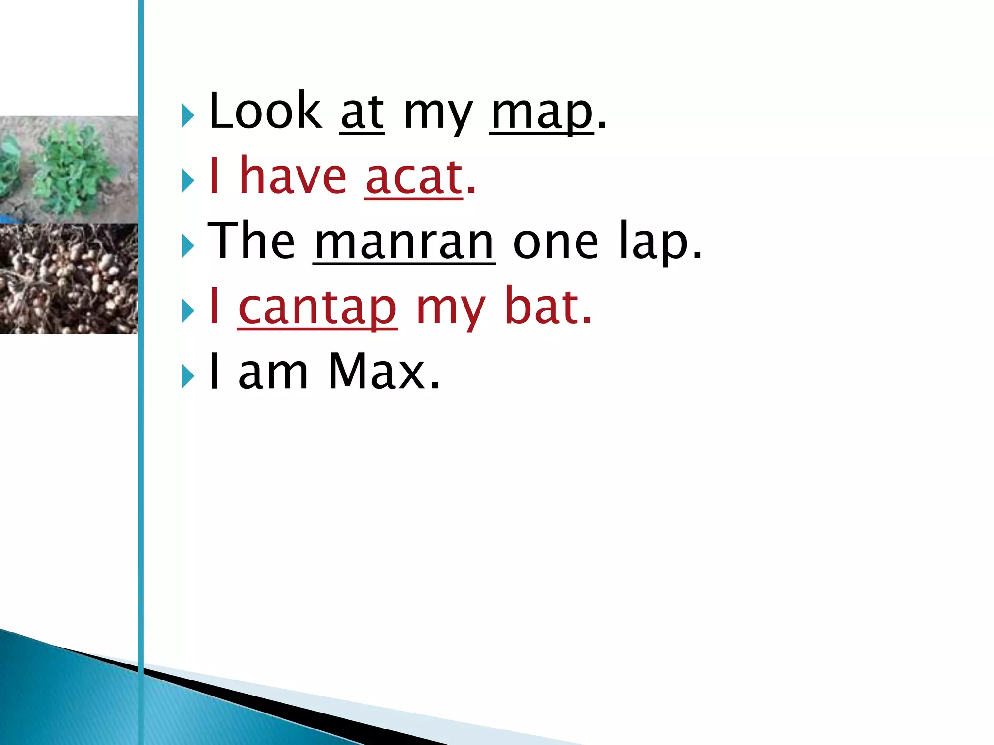  Look  at my map.
 I have acat.
 The manran one lap.
 I cantap my bat.
 I am Max.
 