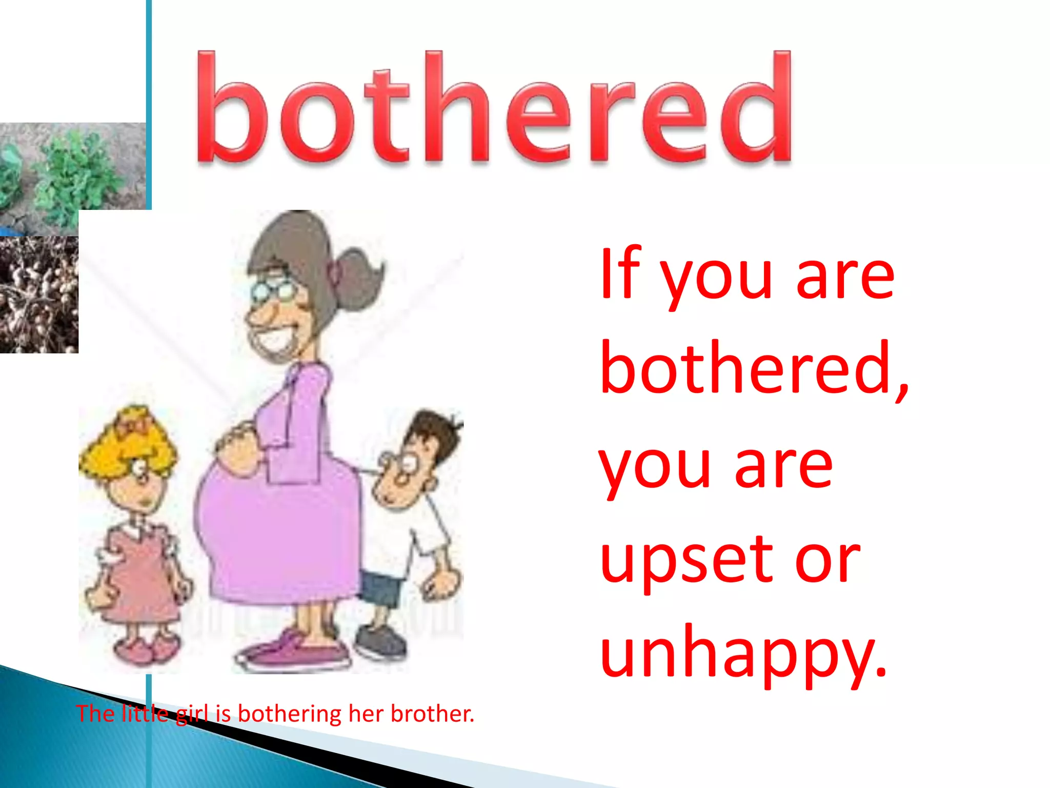 If you are
                                            bothered,
                                            you are
                                            upset or
                                            unhappy.
The little girl is bothering her brother.
 