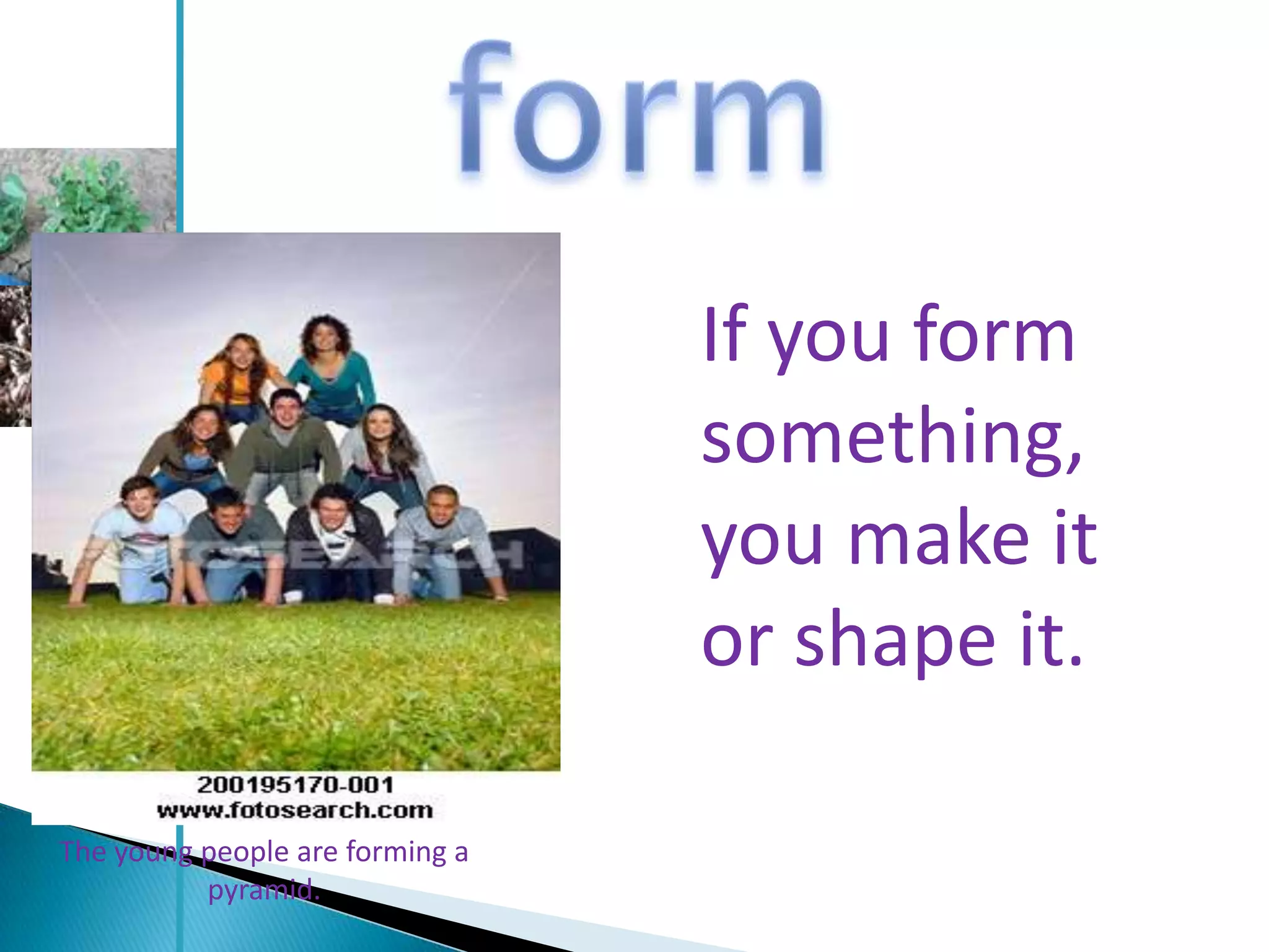 If you form
                                 something,
                                 you make it
                                 or shape it.

The young people are forming a
          pyramid.
 