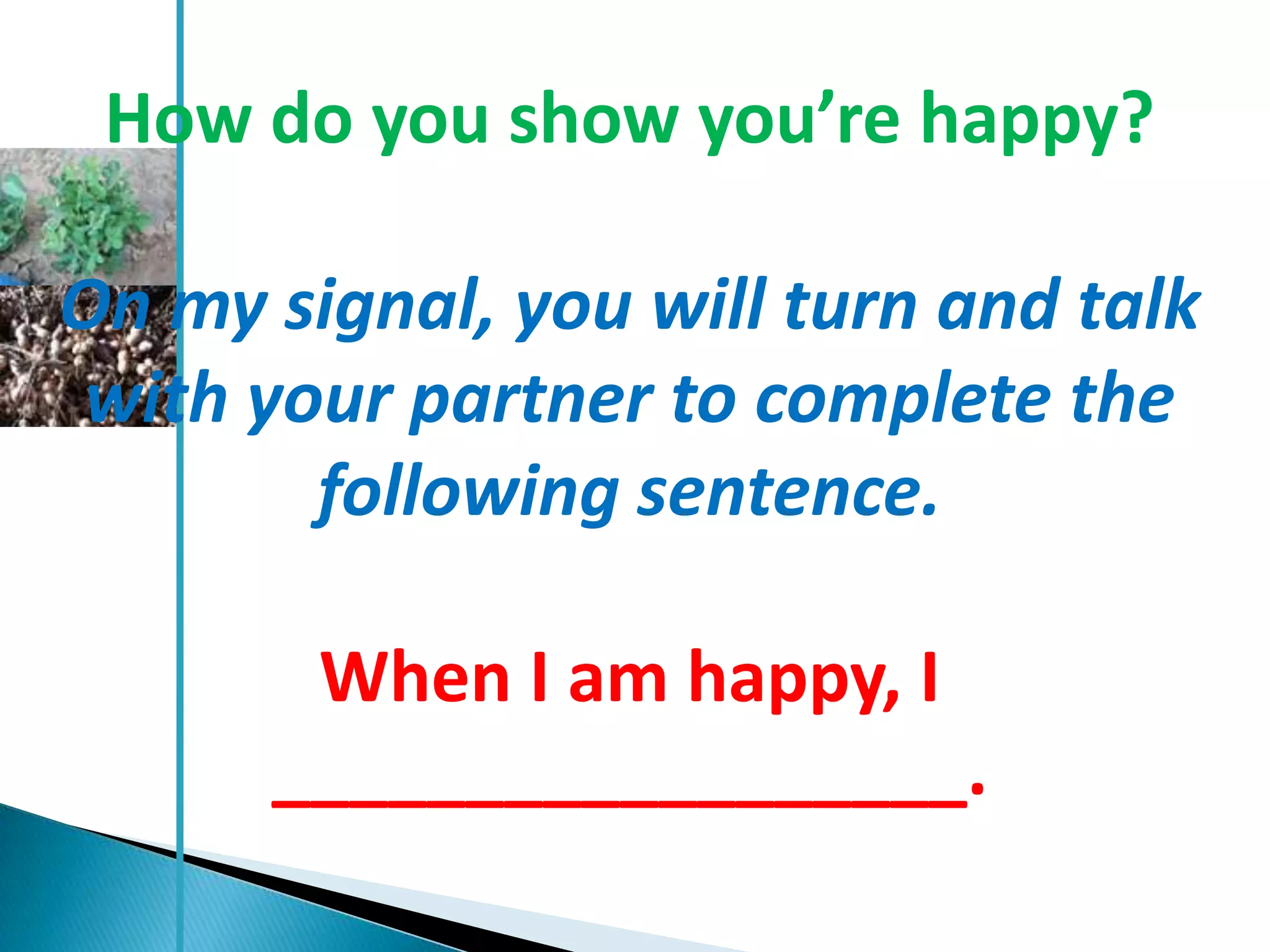 How do you show you’re happy?

On my signal, you will turn and talk
with your partner to complete the
       following sentence.

       When I am happy, I
      __________________.
 