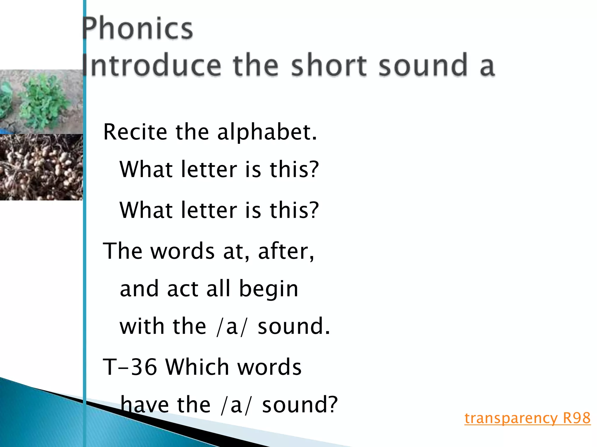 Recite the alphabet.
 What letter is this?
 What letter is this?
The words at, after,
 and act all begin
 with the /a/ sound.
T-36 Which words
 have the /a/ sound?    transparency R98
 