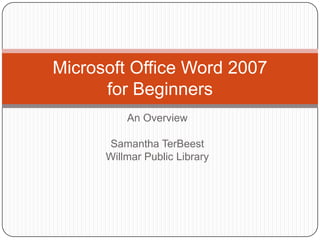 Microsoft Office Word 2007
      for Beginners
          An Overview

      Samantha TerBeest
      Willmar Public Library
 