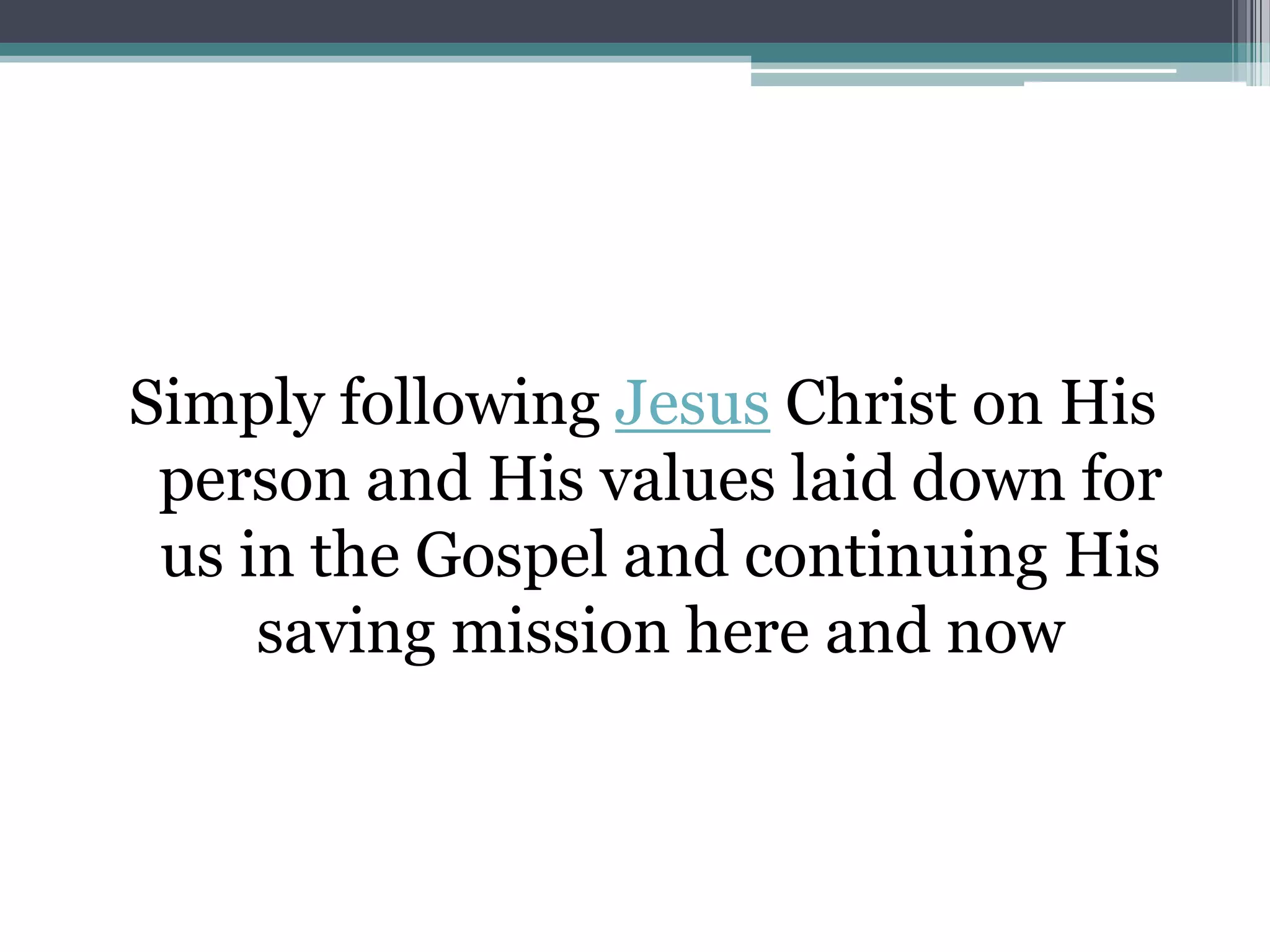 Simply following Jesus Christ on His
 person and His values laid down for
 us in the Gospel and continuing His
     saving mission here and now
 