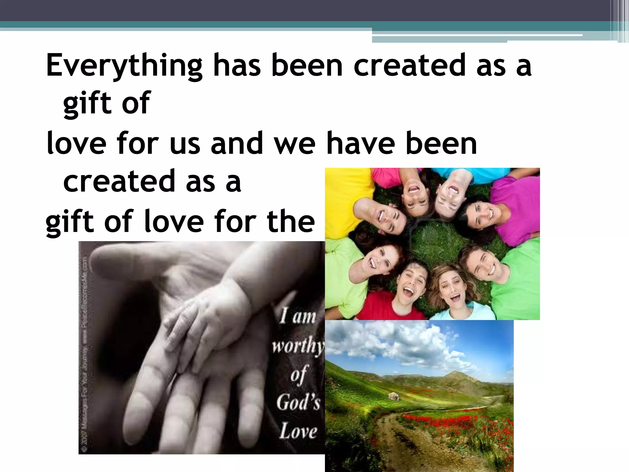 Everything has been created as a
 gift of
love for us and we have been
 created as a
gift of love for the others!
 