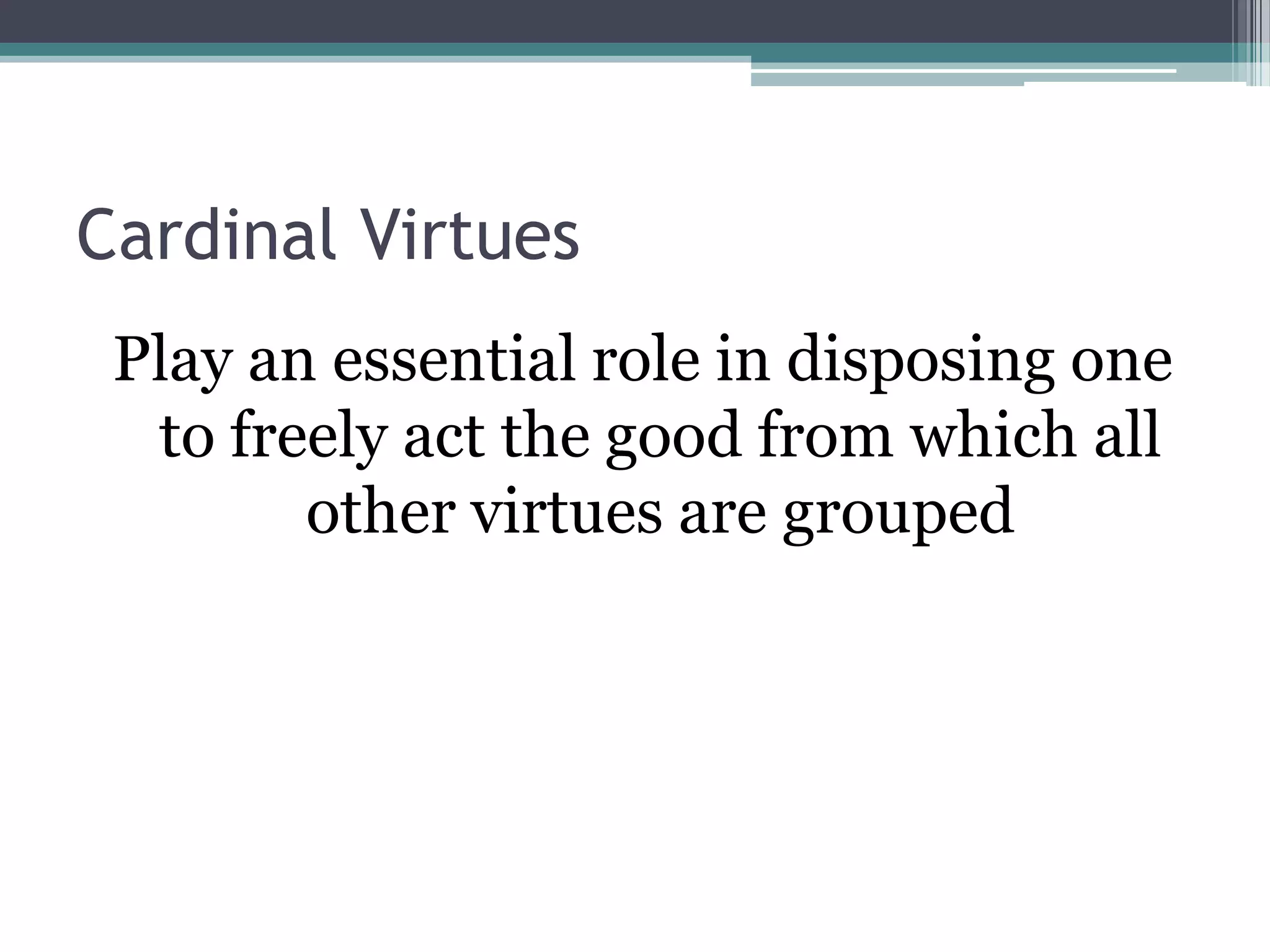 Cardinal Virtues
 Play an essential role in disposing one
  to freely act the good from which all
        other virtues are grouped
 