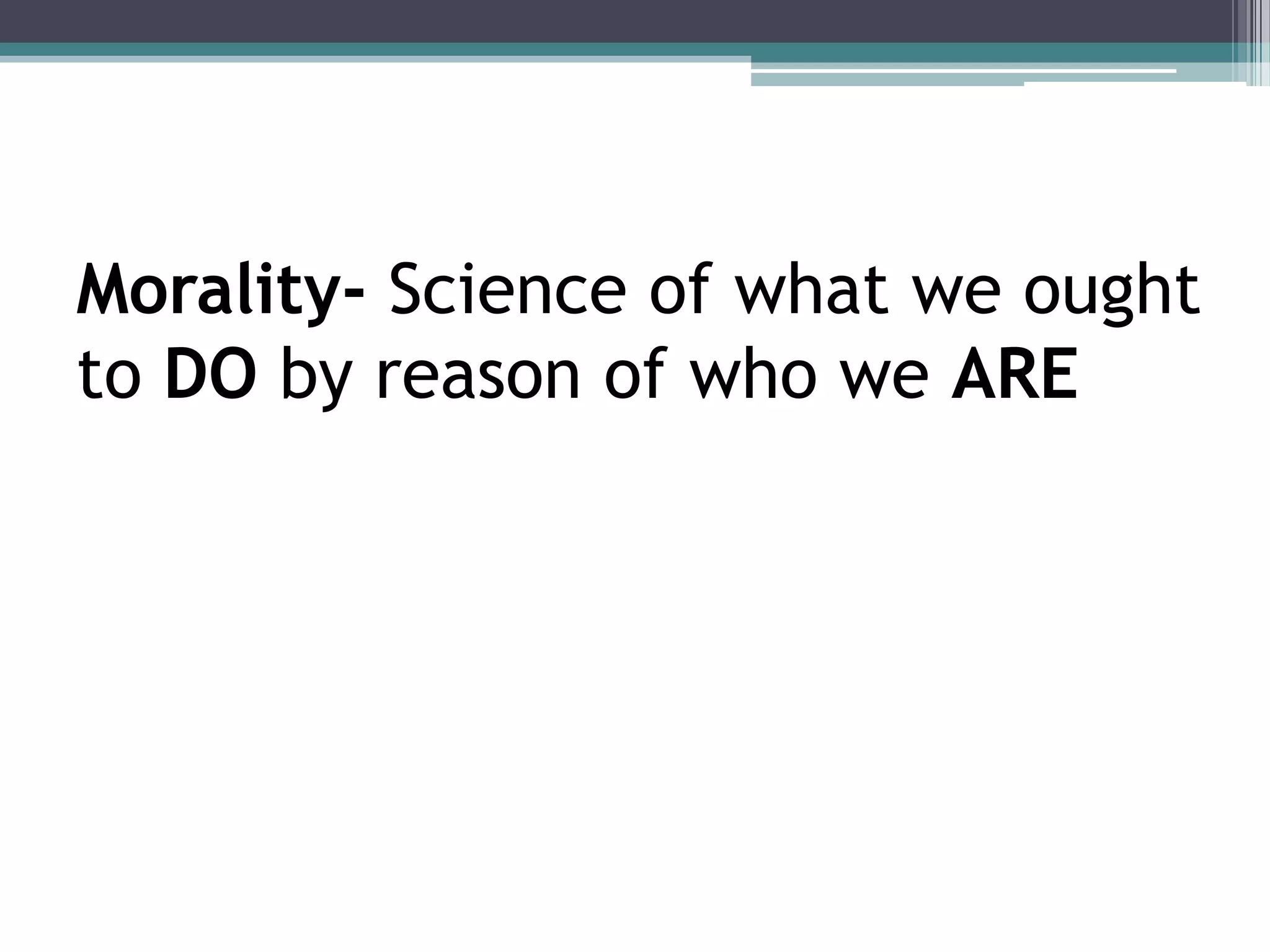 Morality- Science of what we ought
to DO by reason of who we ARE
 