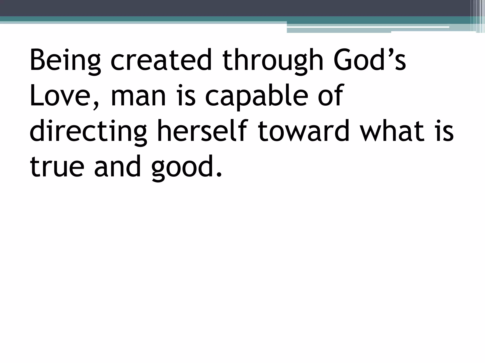 Being created through God’s
Love, man is capable of
directing herself toward what is
true and good.
 