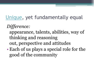 Unique, yet fundamentally equal
Difference:
  appearance, talents, abilities, way of
  thinking and reasoning
  out, perspective and attitudes
• Each of us plays a special role for the
  good of the community
 