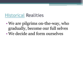 Historical Realities
• We are pilgrims on-the-way, who
  gradually, become our full selves
• We decide and form ourselves
 