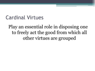 Cardinal Virtues
 Play an essential role in disposing one
  to freely act the good from which all
        other virtues are grouped
 