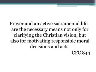Prayer and an active sacramental life
 are the necessary means not only for
  clarifying the Christian vision, but
also for motivating responsible moral
           decisions and acts.
                               CFC 844
 