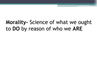 Morality- Science of what we ought
to DO by reason of who we ARE
 
