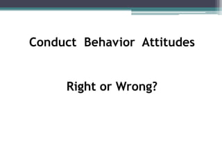 Conduct Behavior Attitudes


     Right or Wrong?
 