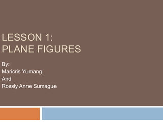 LESSON 1:
PLANE FIGURES
By:
Maricris Yumang
And
Rossly Anne Sumague
 