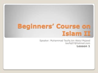 Beginners’ Course on
            Islam II
      Speaker: Muhammad Taufiq bin Abdul Majeed
                         taufiq07@hotmail.com
                                    Lesson 1
 