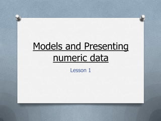 Models and Presenting
   numeric data
        Lesson 1
 