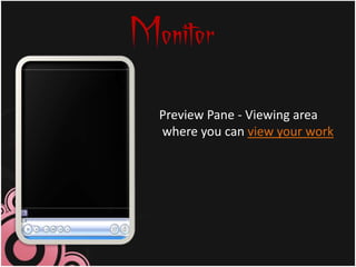 Monitor
  Preview Pane - Viewing area
  where you can view your work
 
