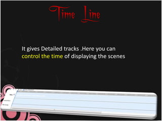 Time Line
It gives Detailed tracks .Here you can
control the time of displaying the scenes
 
