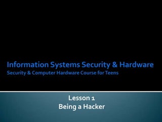 Information Systems Security & HardwareSecurity & Computer Hardware Course for Teens Lesson 1 Being a Hacker 
