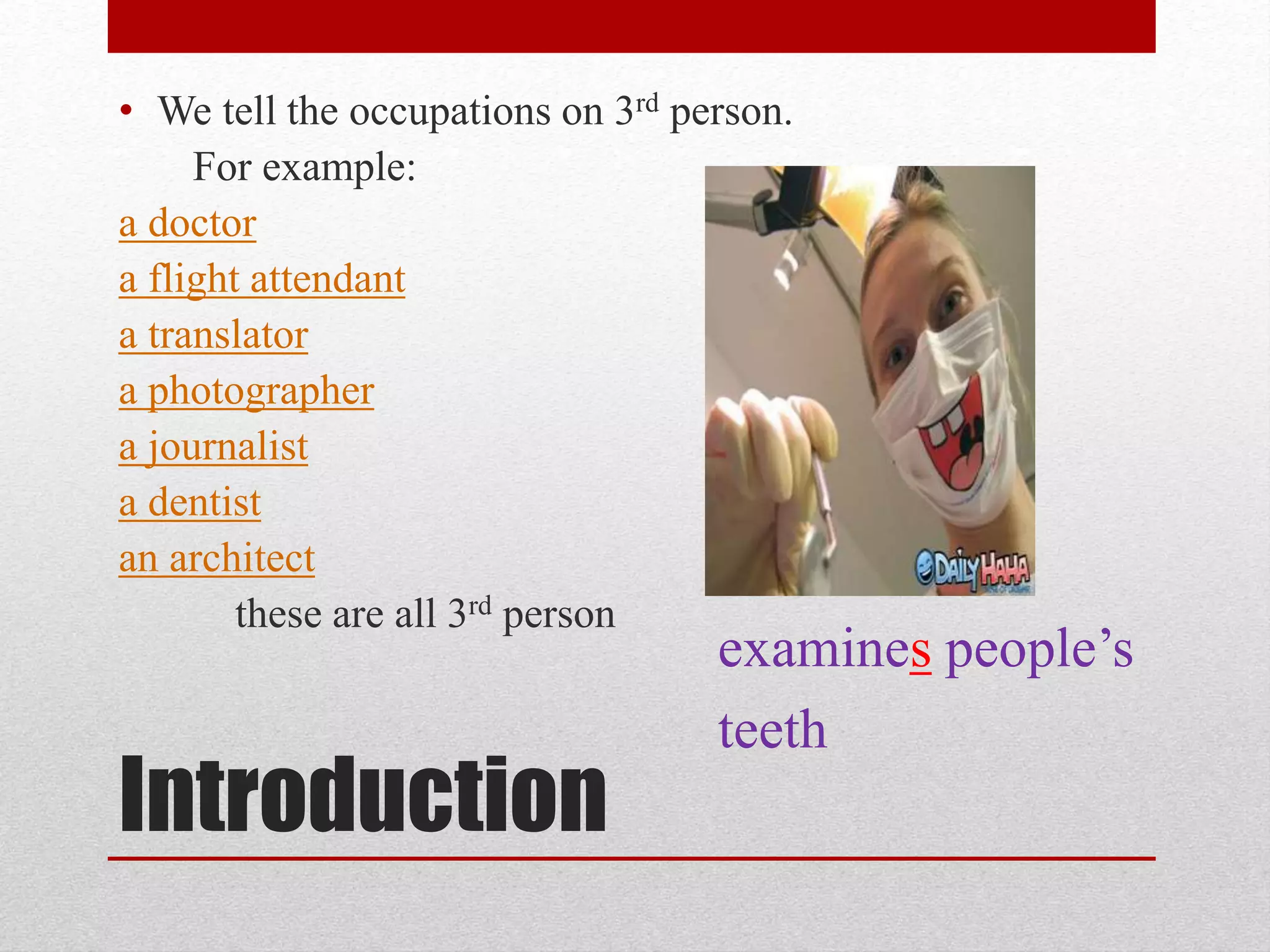 • We tell the occupations on 3rd person.
For example:
a doctor
a flight attendant
a translator
a photographer
a journalist
a dentist
an architect
these are all 3rd person
Introduction
examines people’s
teeth
 