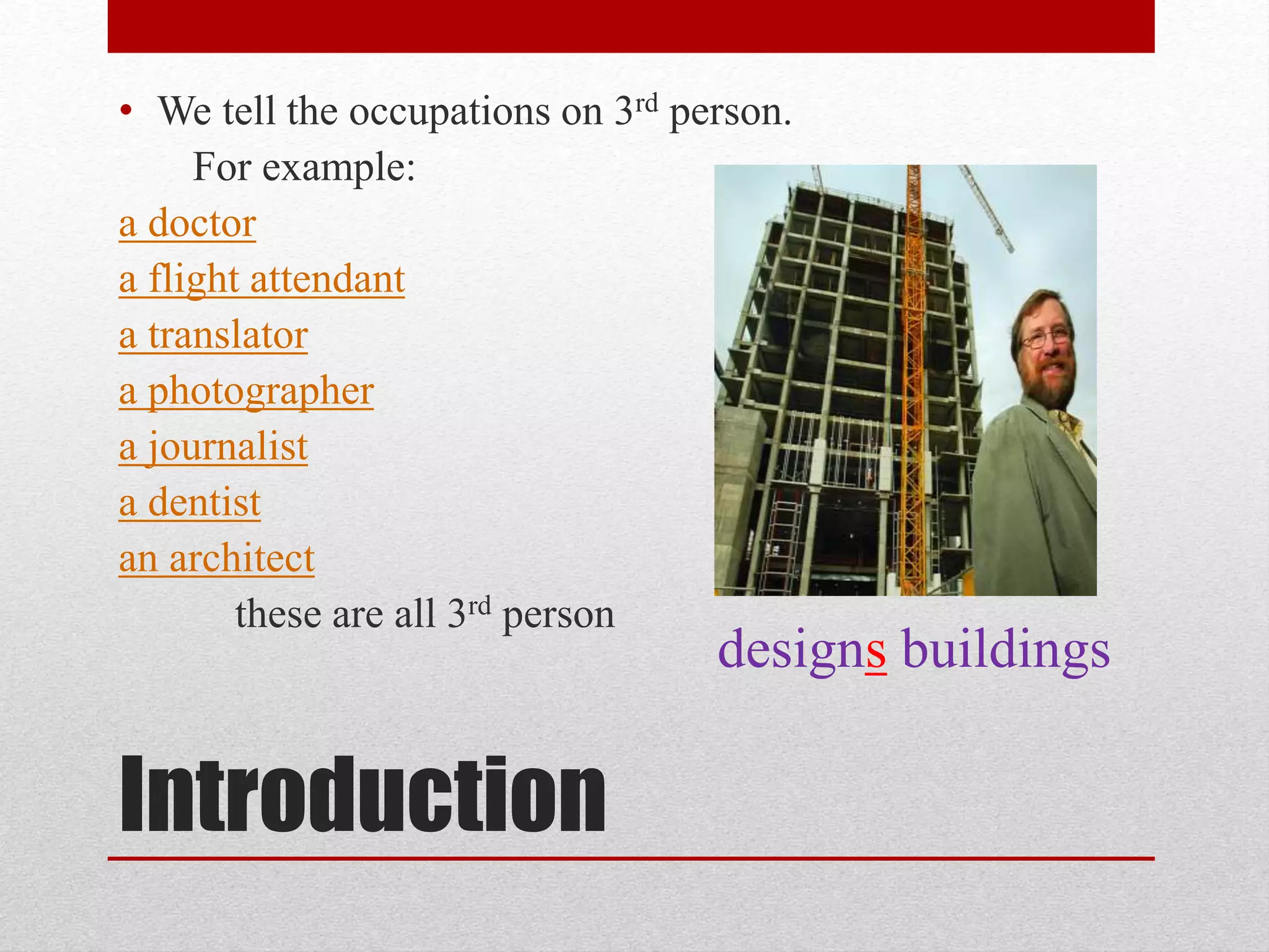 • We tell the occupations on 3rd person.
For example:
a doctor
a flight attendant
a translator
a photographer
a journalist
a dentist
an architect
these are all 3rd person
Introduction
designs buildings
 