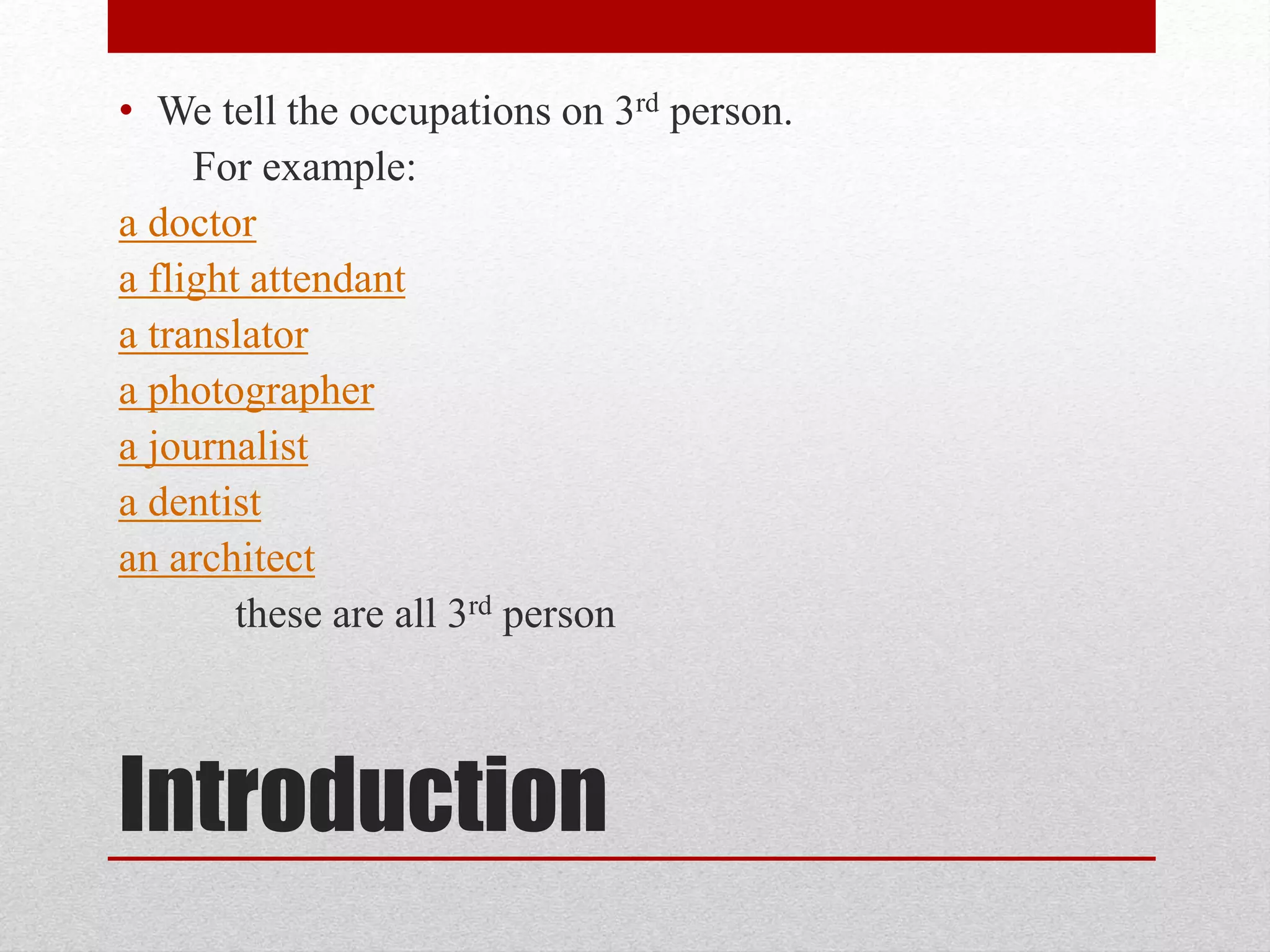 • We tell the occupations on 3rd person.
For example:
a doctor
a flight attendant
a translator
a photographer
a journalist
a dentist
an architect
these are all 3rd person
Introduction
 