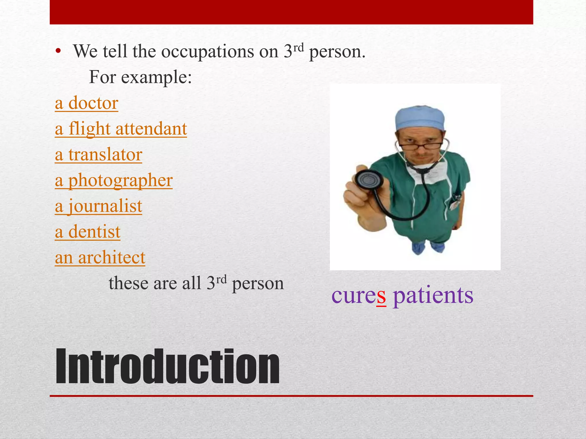 • We tell the occupations on 3rd person.
For example:
a doctor
a flight attendant
a translator
a photographer
a journalist
a dentist
an architect
these are all 3rd person
Introduction
cures patients
 
