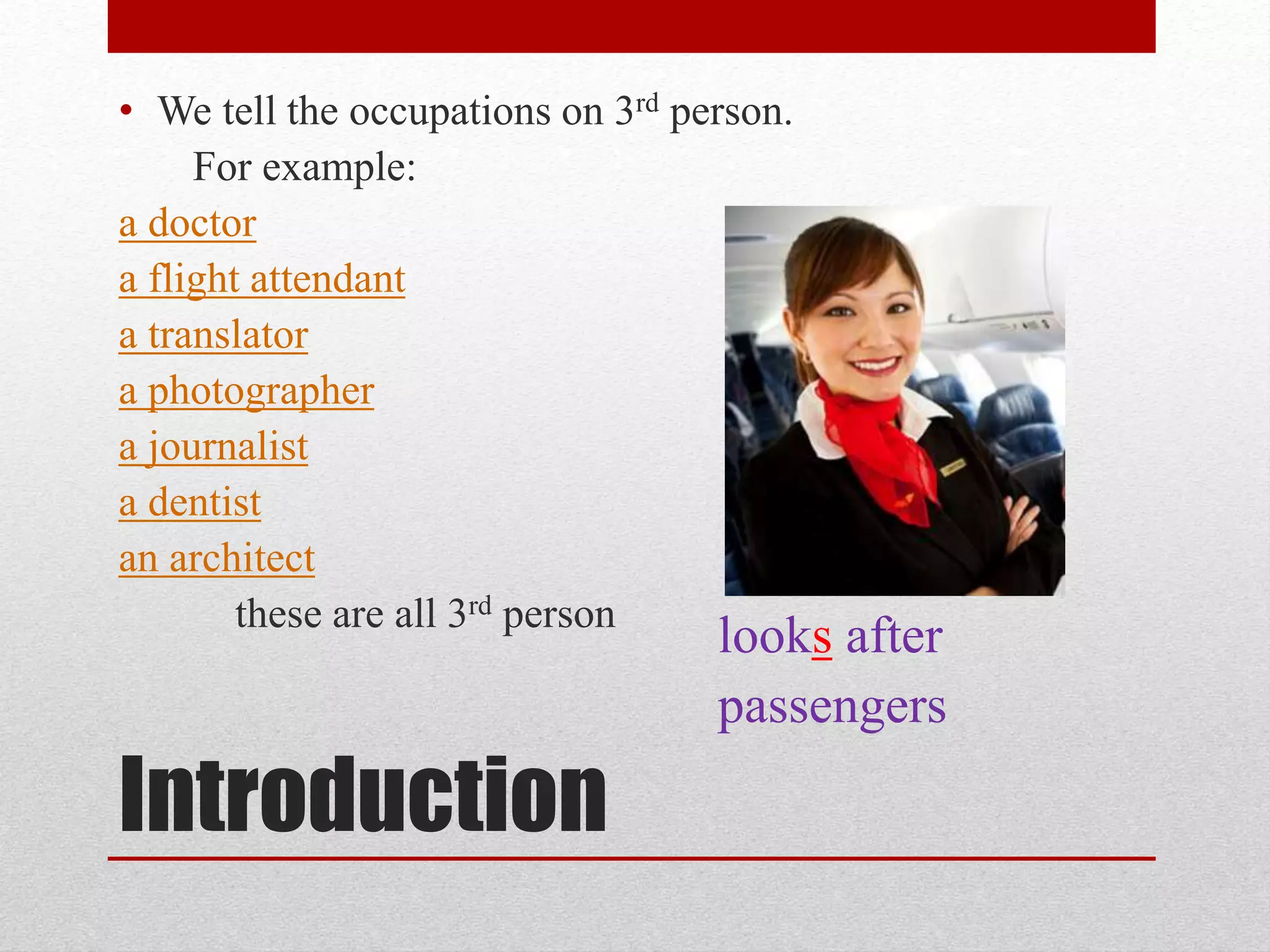 • We tell the occupations on 3rd person.
For example:
a doctor
a flight attendant
a translator
a photographer
a journalist
a dentist
an architect
these are all 3rd person
Introduction
looks after
passengers
 